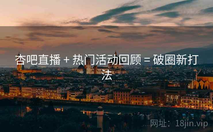 杏吧直播 + 热门活动回顾 = 破圈新打法