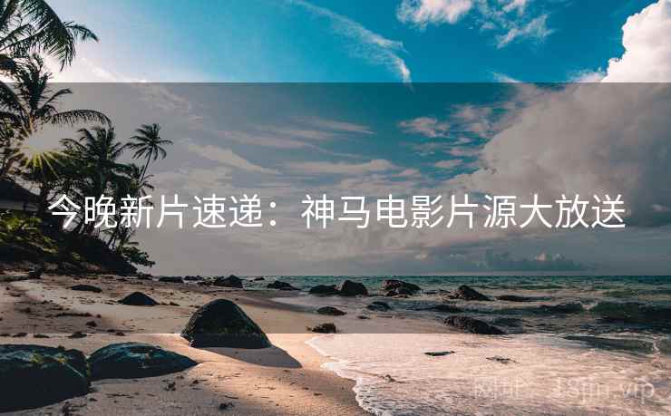 今晚新片速递：神马电影片源大放送