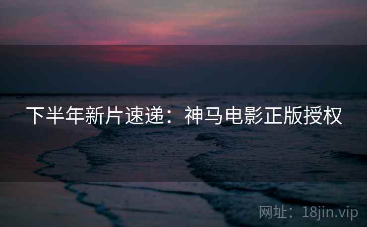 下半年新片速递：神马电影正版授权