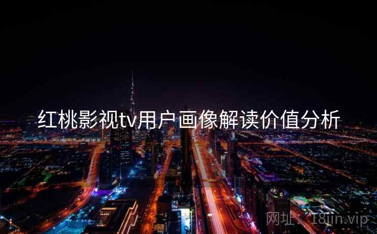 红桃影视tv用户画像解读价值分析