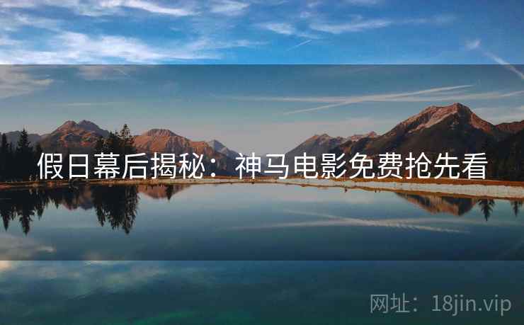 假日幕后揭秘：神马电影免费抢先看