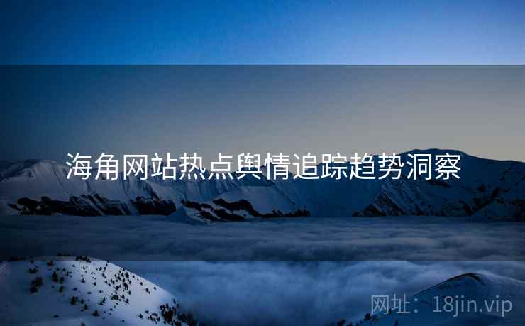 海角网站热点舆情追踪趋势洞察