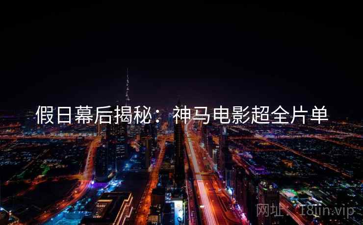 假日幕后揭秘：神马电影超全片单