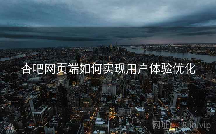 杏吧网页端如何实现用户体验优化