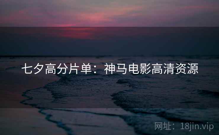 七夕高分片单：神马电影高清资源