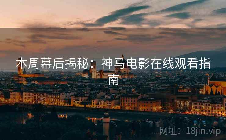 本周幕后揭秘：神马电影在线观看指南