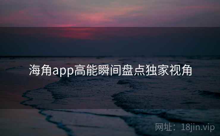 海角app高能瞬间盘点独家视角