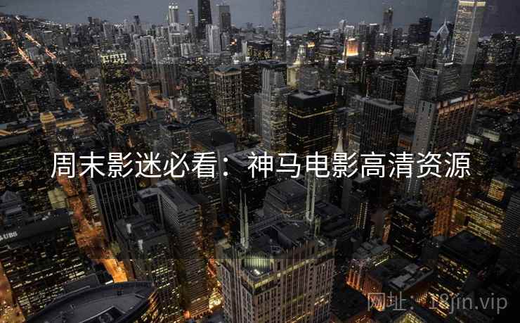 周末影迷必看：神马电影高清资源