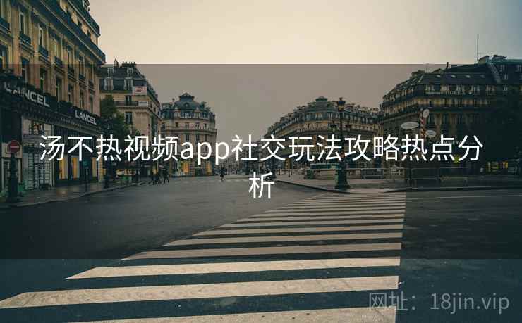 汤不热视频app社交玩法攻略热点分析
